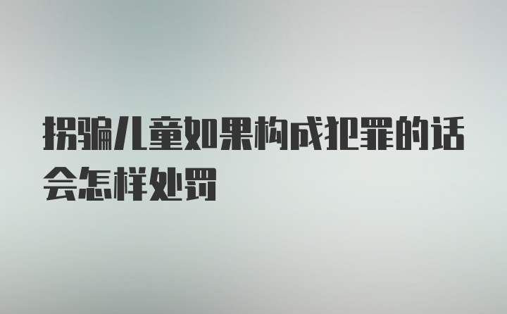 拐骗儿童如果构成犯罪的话会怎样处罚