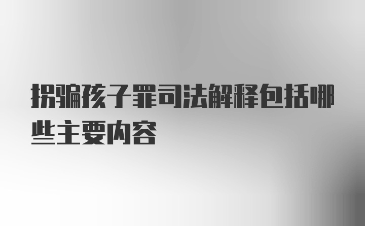 拐骗孩子罪司法解释包括哪些主要内容