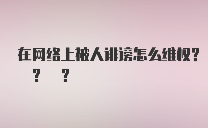 在网络上被人诽谤怎么维权? ? ?