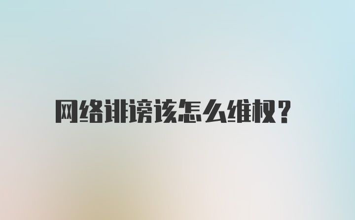 网络诽谤该怎么维权？