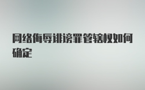 网络侮辱诽谤罪管辖权如何确定