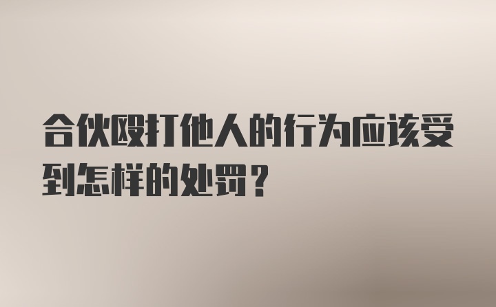 合伙殴打他人的行为应该受到怎样的处罚？