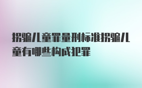 拐骗儿童罪量刑标准拐骗儿童有哪些构成犯罪