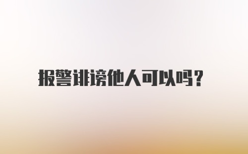 报警诽谤他人可以吗？