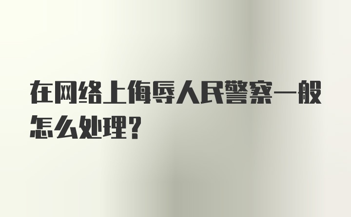 在网络上侮辱人民警察一般怎么处理?