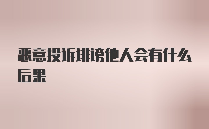 恶意投诉诽谤他人会有什么后果