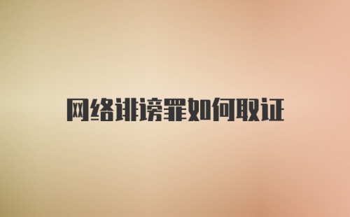 网络诽谤罪如何取证