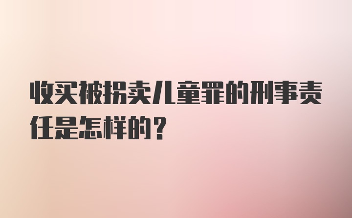 收买被拐卖儿童罪的刑事责任是怎样的？