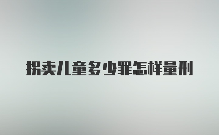 拐卖儿童多少罪怎样量刑