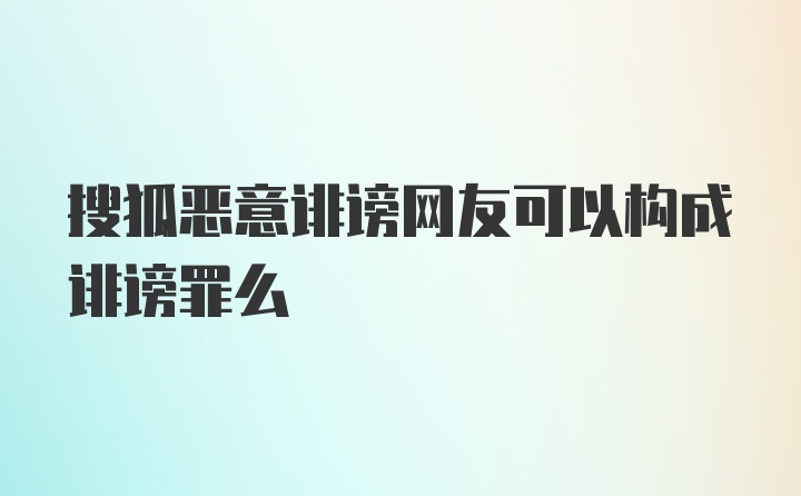 搜狐恶意诽谤网友可以构成诽谤罪么