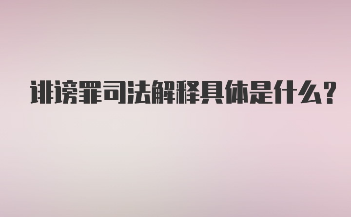 诽谤罪司法解释具体是什么？