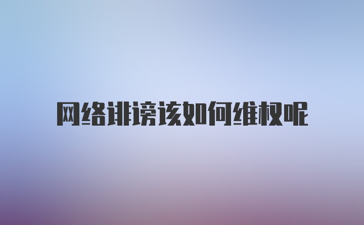 网络诽谤该如何维权呢