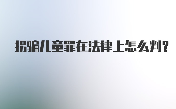 拐骗儿童罪在法律上怎么判？