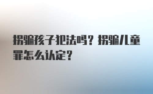 拐骗孩子犯法吗？拐骗儿童罪怎么认定？