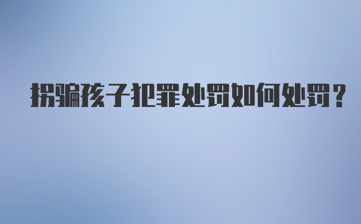 拐骗孩子犯罪处罚如何处罚？