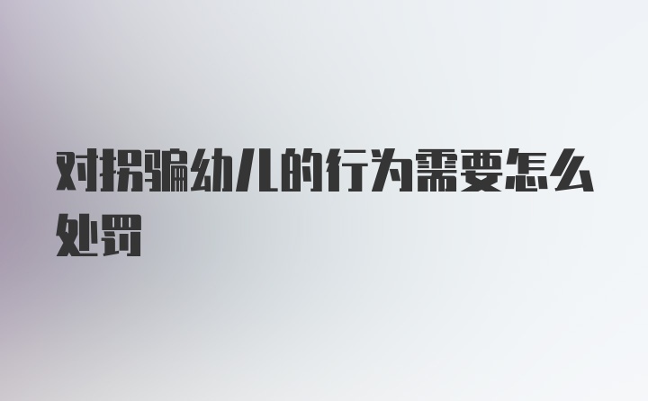 对拐骗幼儿的行为需要怎么处罚