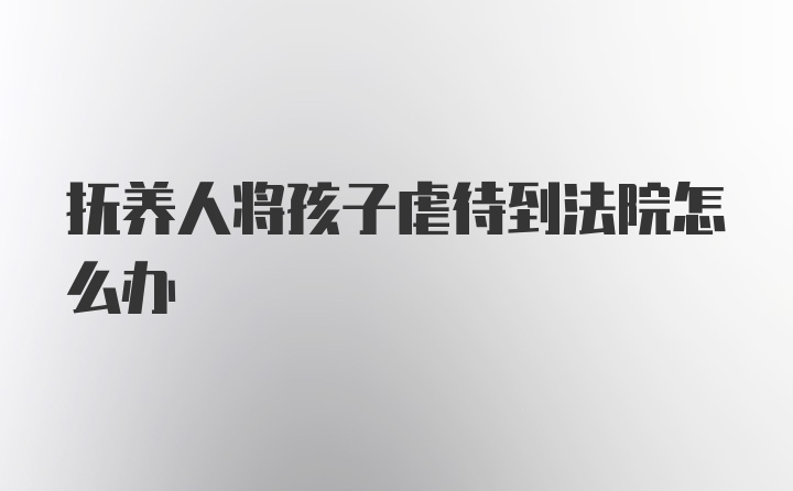 抚养人将孩子虐待到法院怎么办