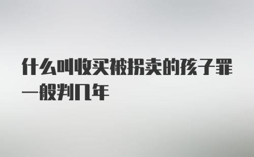 什么叫收买被拐卖的孩子罪一般判几年