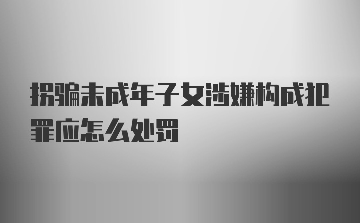 拐骗未成年子女涉嫌构成犯罪应怎么处罚