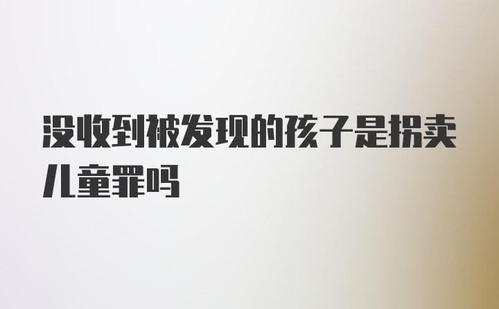 没收到被发现的孩子是拐卖儿童罪吗