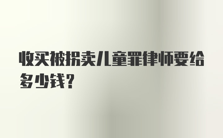 收买被拐卖儿童罪律师要给多少钱?