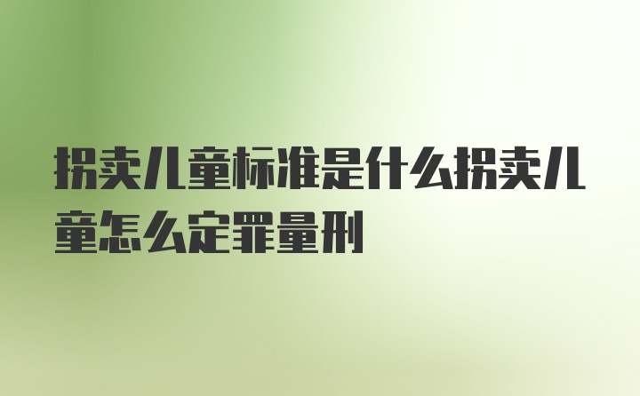 拐卖儿童标准是什么拐卖儿童怎么定罪量刑