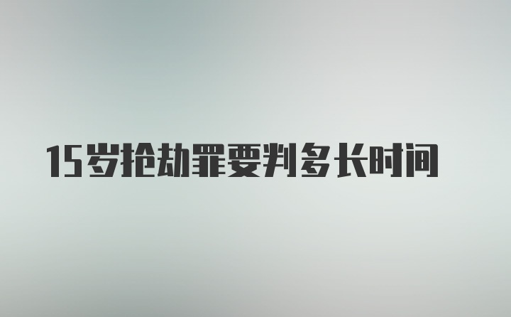 15岁抢劫罪要判多长时间