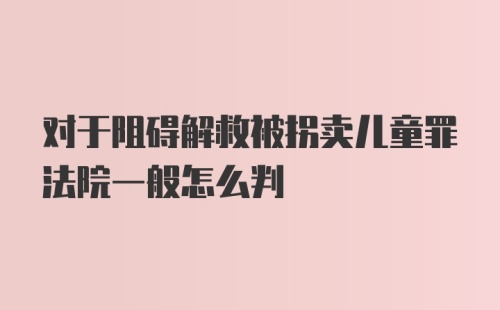 对于阻碍解救被拐卖儿童罪法院一般怎么判