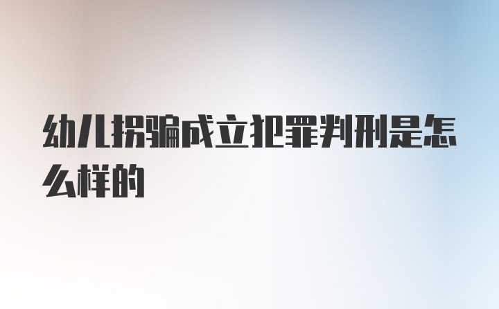 幼儿拐骗成立犯罪判刑是怎么样的