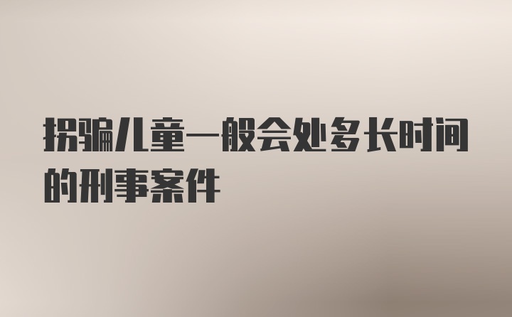 拐骗儿童一般会处多长时间的刑事案件