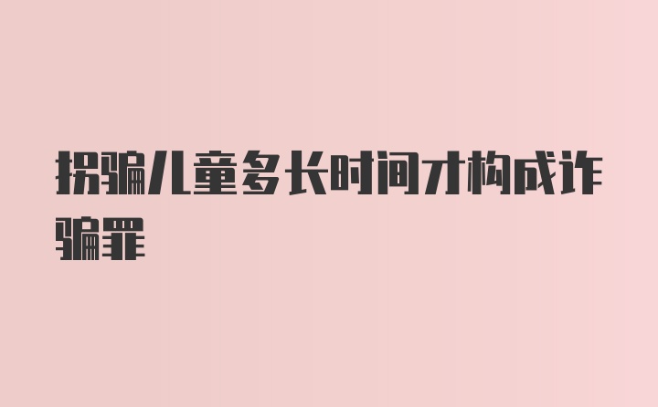 拐骗儿童多长时间才构成诈骗罪