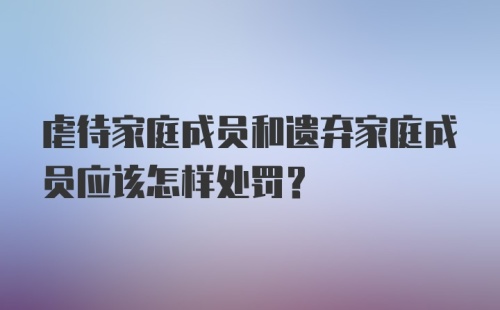 虐待家庭成员和遗弃家庭成员应该怎样处罚？