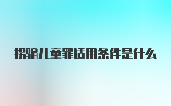 拐骗儿童罪适用条件是什么