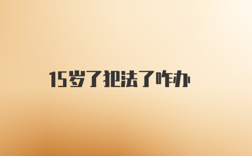 15岁了犯法了咋办