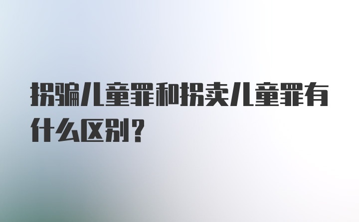 拐骗儿童罪和拐卖儿童罪有什么区别？