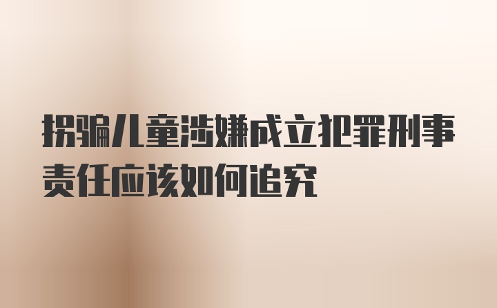 拐骗儿童涉嫌成立犯罪刑事责任应该如何追究