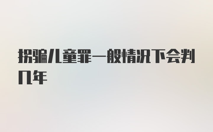 拐骗儿童罪一般情况下会判几年