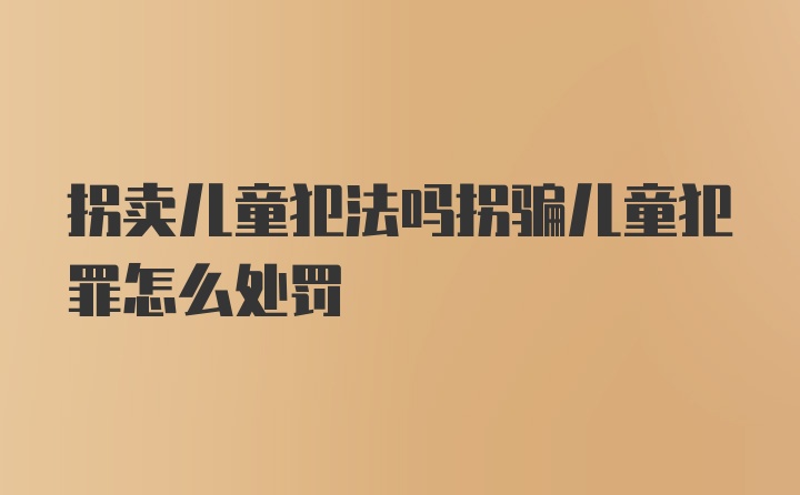 拐卖儿童犯法吗拐骗儿童犯罪怎么处罚