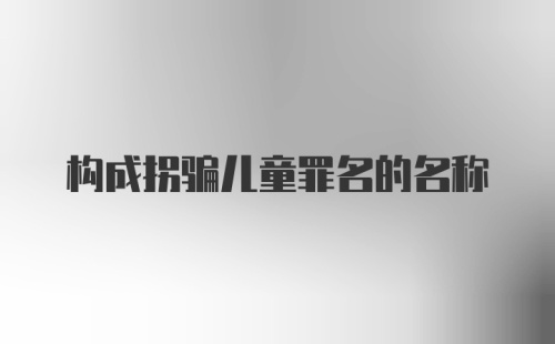 构成拐骗儿童罪名的名称