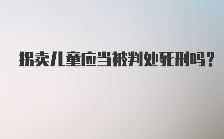 拐卖儿童应当被判处死刑吗？