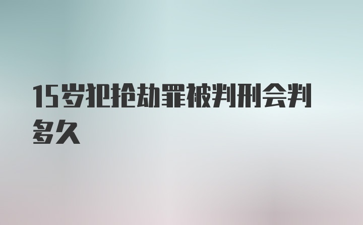 15岁犯抢劫罪被判刑会判多久