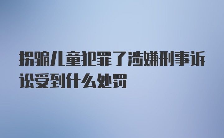 拐骗儿童犯罪了涉嫌刑事诉讼受到什么处罚