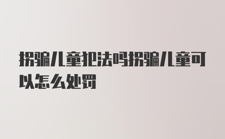 拐骗儿童犯法吗拐骗儿童可以怎么处罚