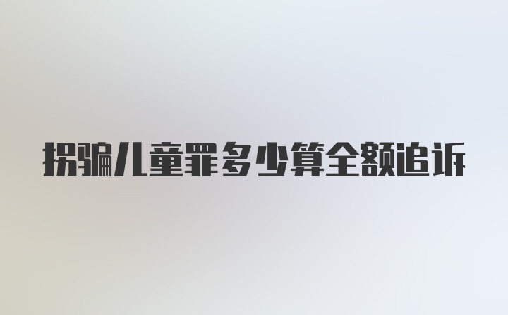 拐骗儿童罪多少算全额追诉