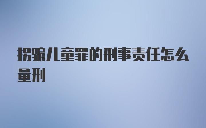 拐骗儿童罪的刑事责任怎么量刑