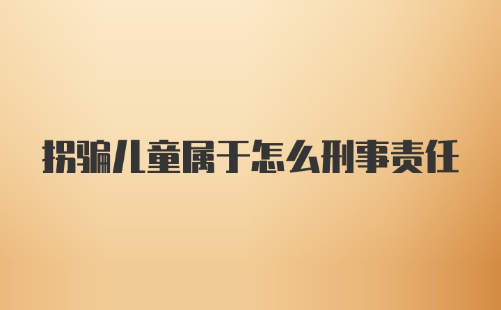 拐骗儿童属于怎么刑事责任