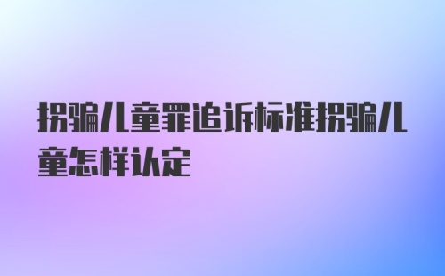 拐骗儿童罪追诉标准拐骗儿童怎样认定