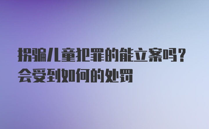 拐骗儿童犯罪的能立案吗？会受到如何的处罚