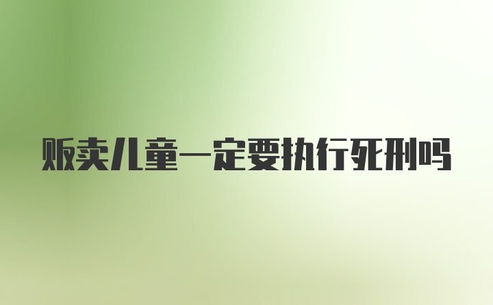 贩卖儿童一定要执行死刑吗