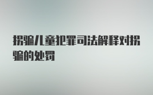 拐骗儿童犯罪司法解释对拐骗的处罚